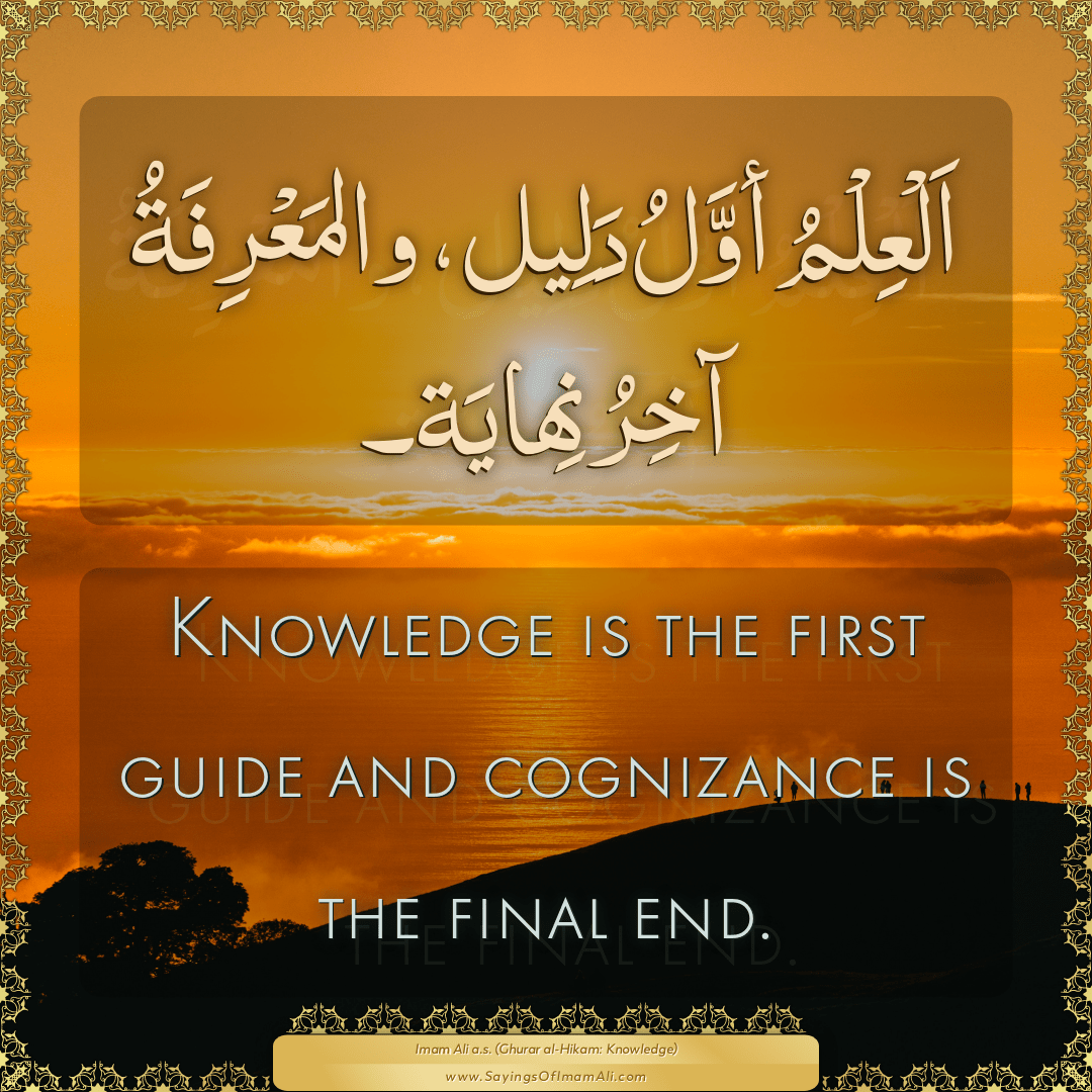 Knowledge is the first guide and cognizance is the final end.